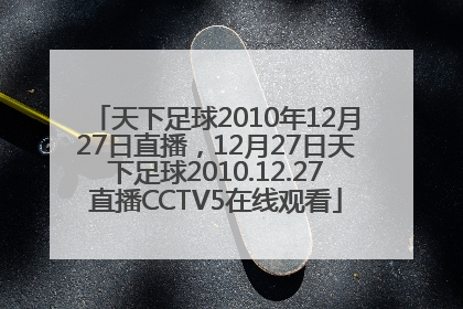 天下足球2010年12月27日直播，12月27日天下足球2010.12.27直播CCTV5在线观看