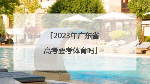 「2023年广东省高考要考体育吗」2023年广东省高考用什么卷